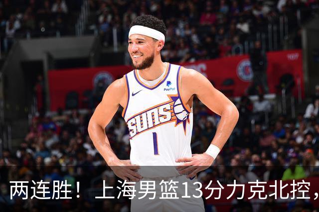 两连胜！上海男篮13分力克北控，张镇麟28分古德温20+14，廖三宁34分