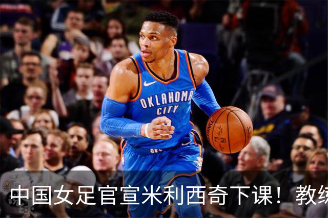 中国女足官宣米利西奇下课！教练团队全走人 亚运会亚洲杯均未夺冠