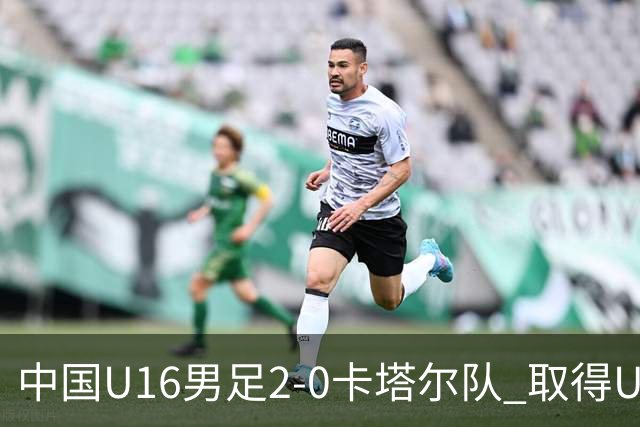 中国U16男足2-0卡塔尔队 取得U17海湾杯“开门红”