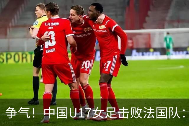争气！中国U17女足击败法国队：强势回击法国足协主席争议言论