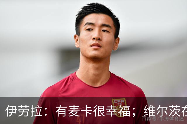 伊劳拉：有麦卡很幸福；维尔茨在下半场给了我们极强的掌控力