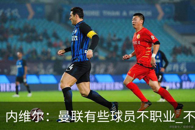 内维尔：曼联有些球员不职业 不能总是让主教练背锅