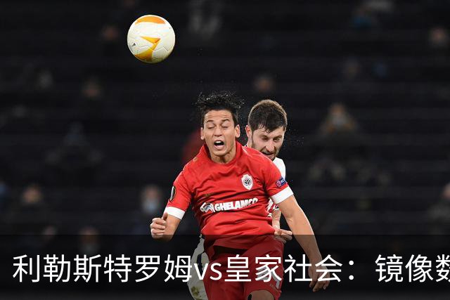 利勒斯特罗姆vs皇家社会：镜像数据下的北欧冷雨夜，与西甲球队的物理极限测试