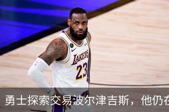 勇士探索交易波尔津吉斯，他仍在认真考虑篮球生涯前景