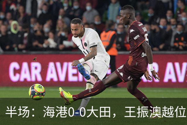 半场：海港0-0大田，王振澳越位破门，双方进球均被吹
