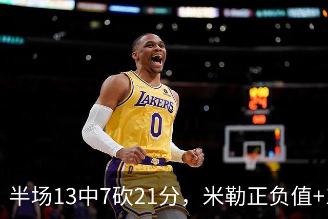 半场13中7砍21分，米勒正负值+14压住比赛