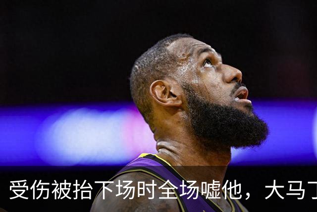 受伤被抬下场时全场嘘他，大马丁做错了什么？