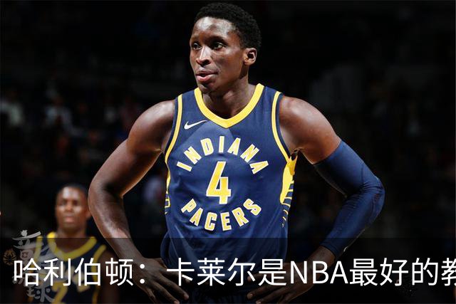 哈利伯顿：卡莱尔是NBA最好的教练 但我们自己也得及时解决问题