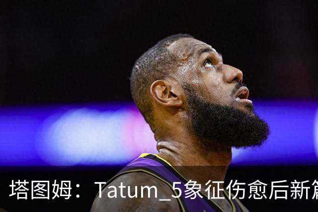 塔图姆：Tatum 5象征伤愈后新篇章 我还是我但也已经不同