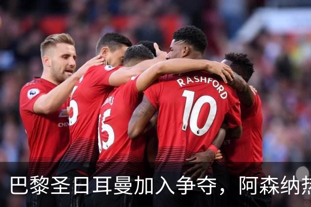 巴黎圣日耳曼加入争夺，阿森纳热刺抢人遇新变数