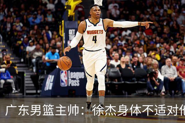 广东男篮主帅：徐杰身体不适对他进行保护 球队很需要他参与轮转