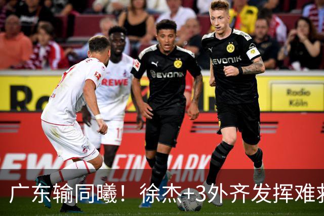 广东输同曦！徐杰+3外齐发挥难救主，防守崩盘，同曦4将主导逆转