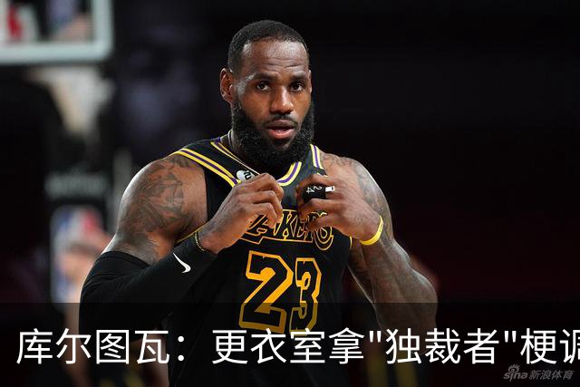 库尔图瓦：更衣室拿"独裁者"梗调侃姆巴佩