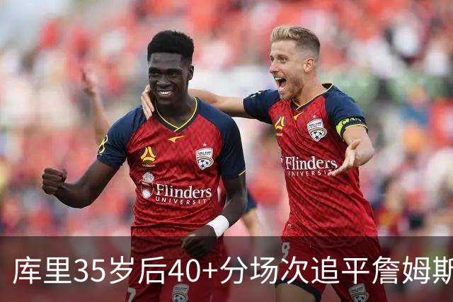 库里35岁后40+分场次追平詹姆斯！赛后：这是一种恩赐 我很幸运