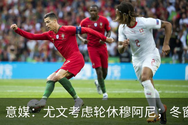意媒：尤文考虑轮休穆阿尼；冬窗盯上巴洛贡