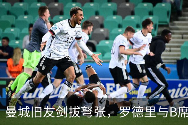 曼城旧友剑拔弩张，罗德里与B席再次对峙