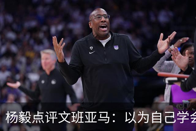 杨毅点评文班亚马：以为自己学会易筋经 这个夏天不用来了？