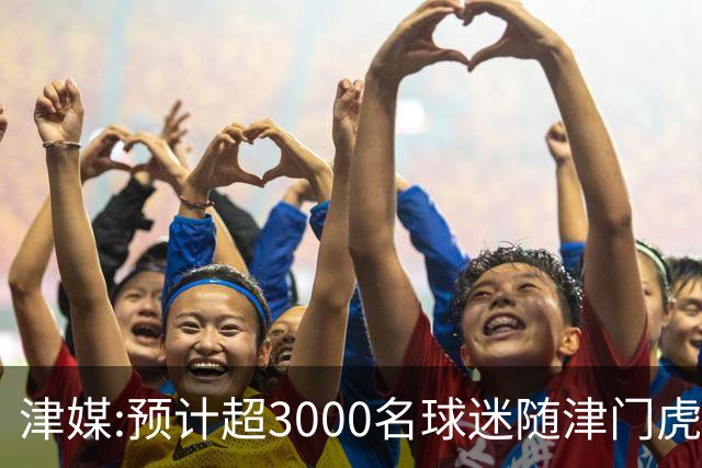 津媒:预计超3000名球迷随津门虎远征大连 球队将努力打好最后一战