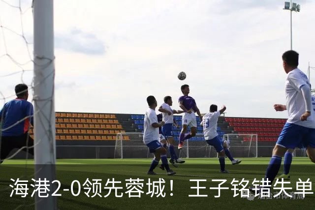 海港2-0领先蓉城！王子铭错失单刀 随即莱昂纳多反击写意吊射破门