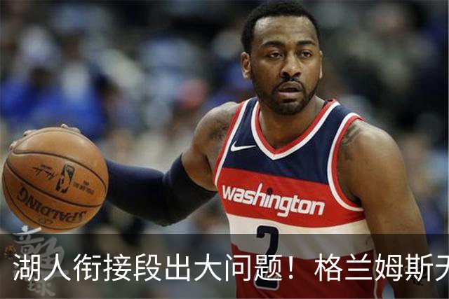 湖人衔接段出大问题！格兰姆斯无球权状态拉胯，塞克斯顿乱打引崩盘