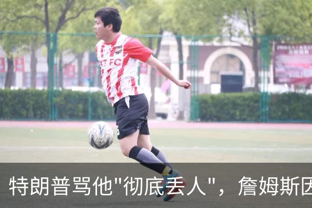 特朗普骂他"彻底丢人"，詹姆斯因伤休战费城第三场