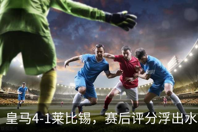 皇马4-1莱比锡，赛后评分浮出水面