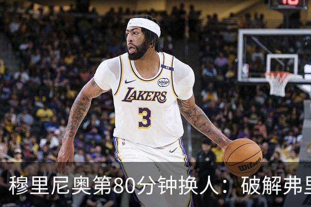穆里尼奥第80分钟换人：破解弗里克防守的侦探式布局