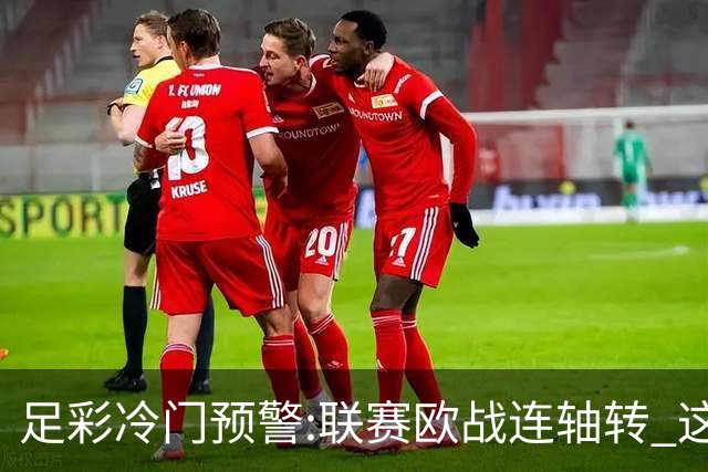 足彩冷门预警:联赛欧战连轴转 这些球队要当心