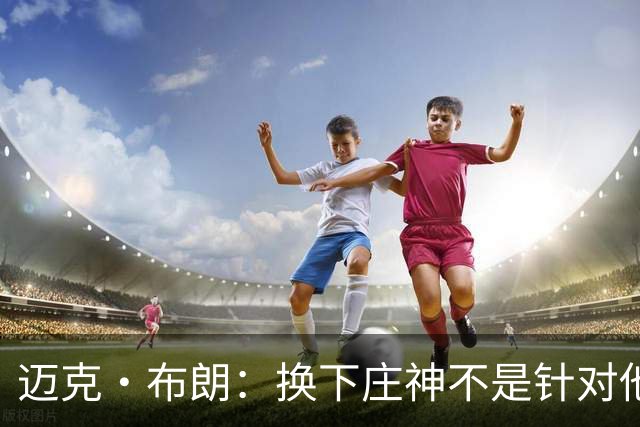 迈克·布朗：换下庄神不是针对他，会在轮换中多给怀斯曼机会