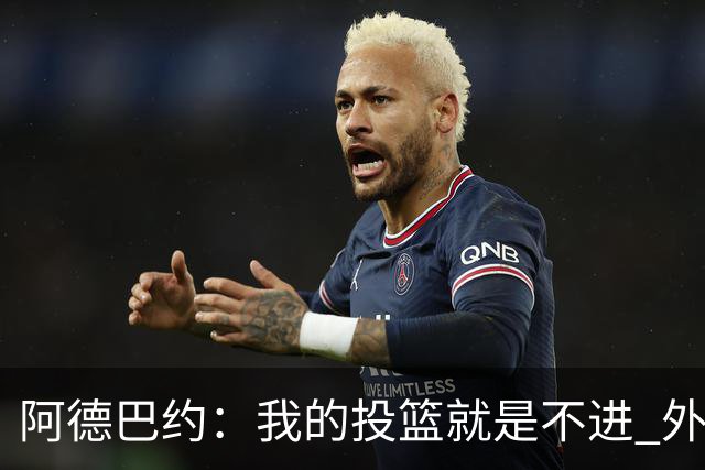 阿德巴约：我的投篮就是不进 外界舆论想让我当替罪羊！