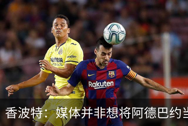 香波特：媒体并非想将阿德巴约当替罪羊 只想用严苛的标准要求他
