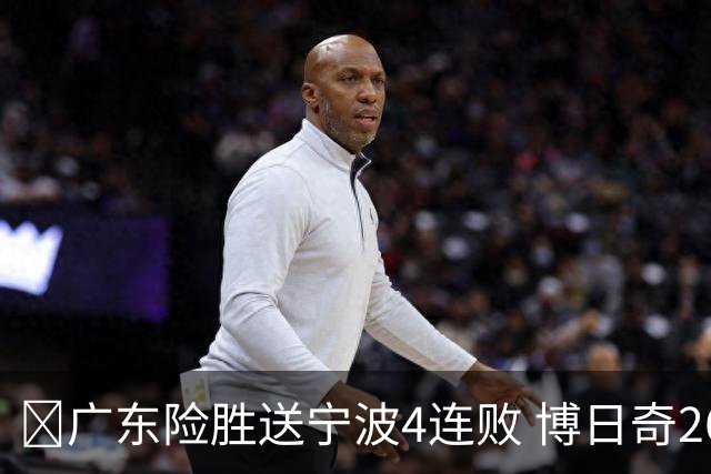 🏀广东险胜送宁波4连败 博日奇26+10 米勒23+6 罗凯文20分