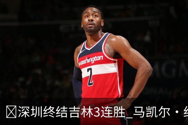 🏀深圳终结吉林3连胜 马凯尔·约翰逊绝杀上篮 威尔逊21+12+6