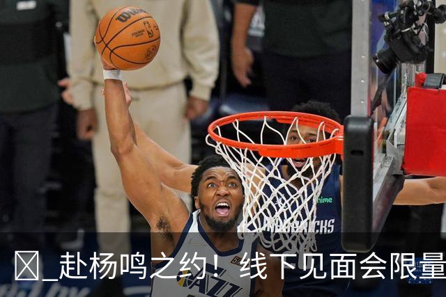 🏀 赴杨鸣之约！线下见面会限量开启！