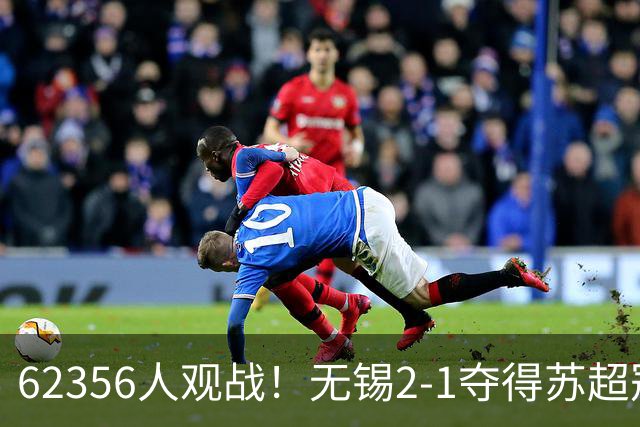 62356人观战！无锡2-1夺得苏超冠军：17战仅1负 常州未能一黑到底