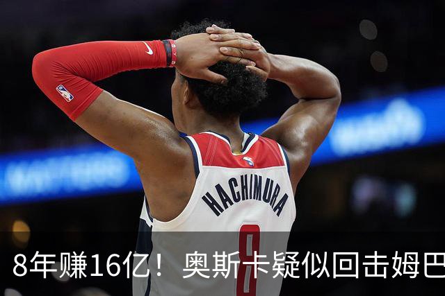 8年赚16亿！奥斯卡疑似回击姆巴佩：我对中国很感恩 要尊重中国人