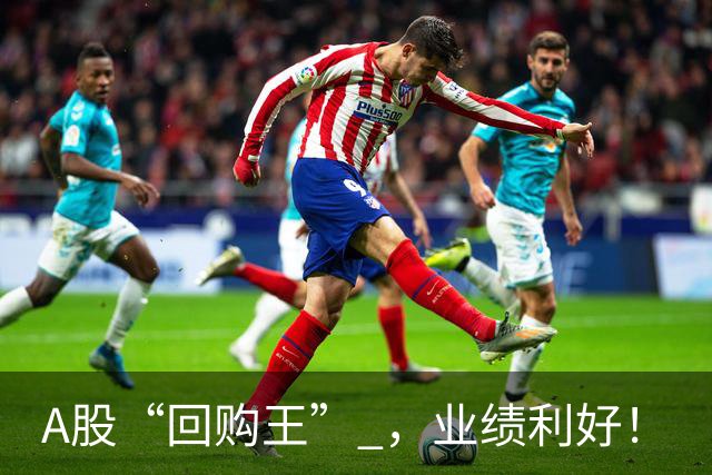 A股“回购王” ，业绩利好！