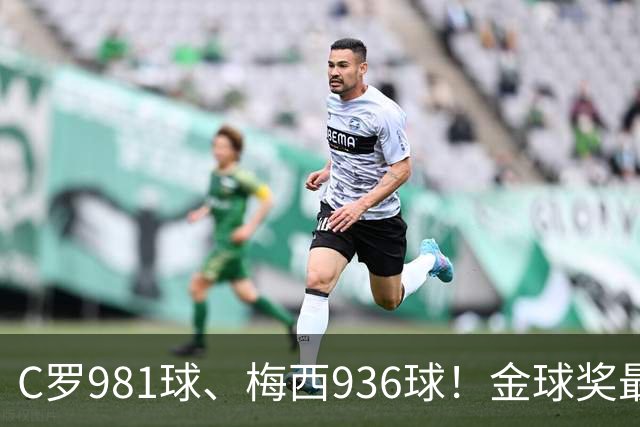 C罗981球、梅西936球！金球奖最佳评选，两人票数差距不小