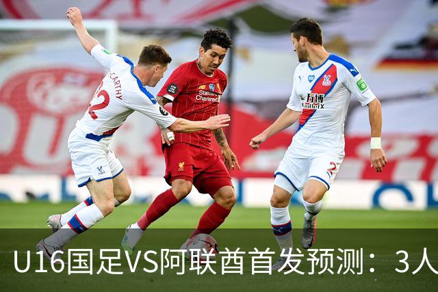 U16国足VS阿联酋首发预测：3人停赛 吴比乐镇守 袁博涵带领攻击线